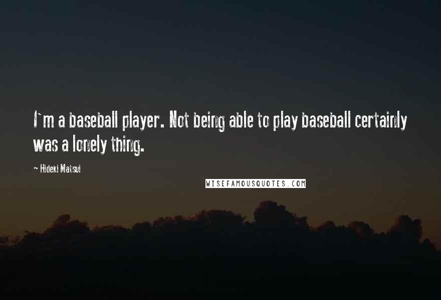 Hideki Matsui Quotes: I'm a baseball player. Not being able to play baseball certainly was a lonely thing.