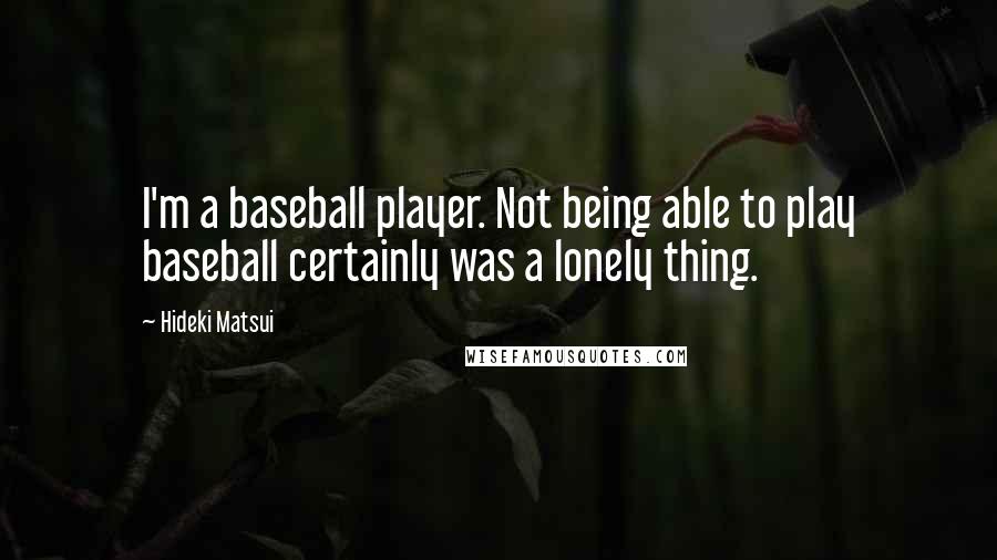 Hideki Matsui Quotes: I'm a baseball player. Not being able to play baseball certainly was a lonely thing.