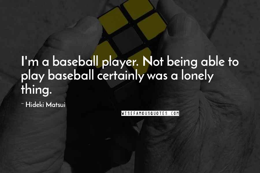 Hideki Matsui Quotes: I'm a baseball player. Not being able to play baseball certainly was a lonely thing.