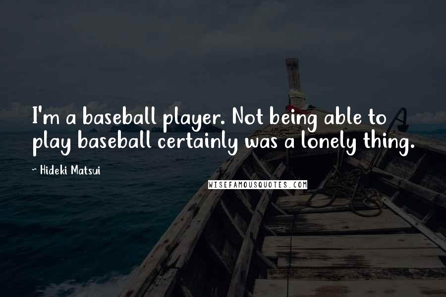 Hideki Matsui Quotes: I'm a baseball player. Not being able to play baseball certainly was a lonely thing.