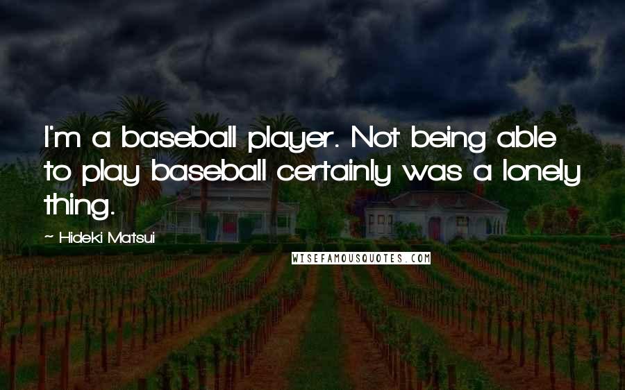 Hideki Matsui Quotes: I'm a baseball player. Not being able to play baseball certainly was a lonely thing.