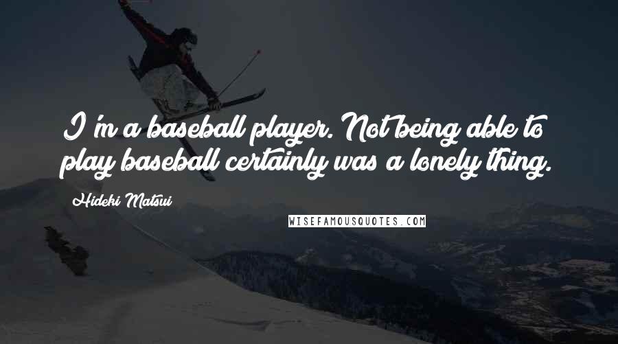 Hideki Matsui Quotes: I'm a baseball player. Not being able to play baseball certainly was a lonely thing.