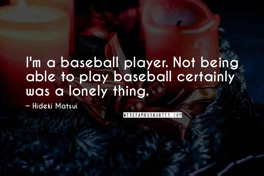 Hideki Matsui Quotes: I'm a baseball player. Not being able to play baseball certainly was a lonely thing.