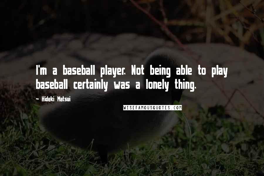 Hideki Matsui Quotes: I'm a baseball player. Not being able to play baseball certainly was a lonely thing.