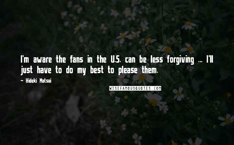 Hideki Matsui Quotes: I'm aware the fans in the U.S. can be less forgiving ... I'll just have to do my best to please them.