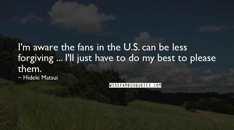 Hideki Matsui Quotes: I'm aware the fans in the U.S. can be less forgiving ... I'll just have to do my best to please them.