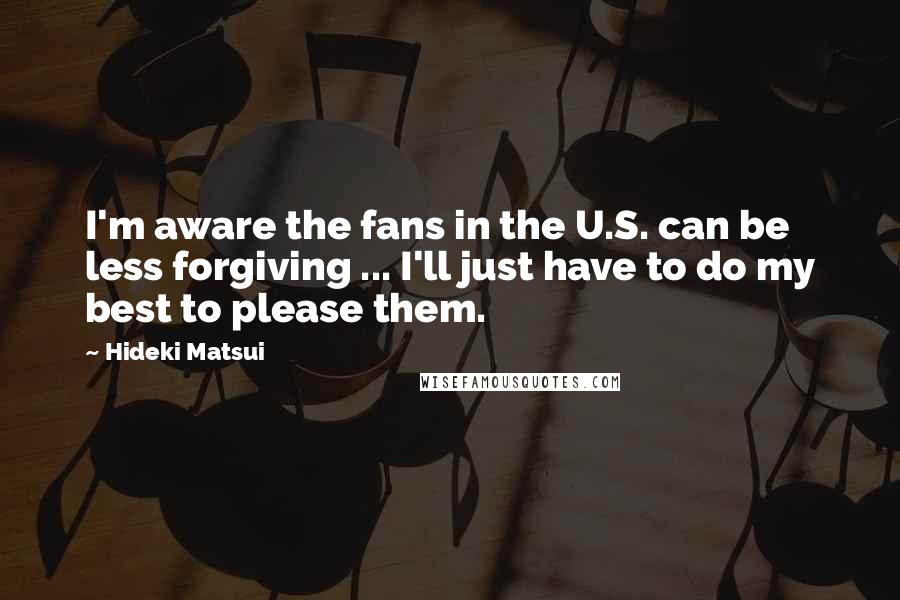 Hideki Matsui Quotes: I'm aware the fans in the U.S. can be less forgiving ... I'll just have to do my best to please them.