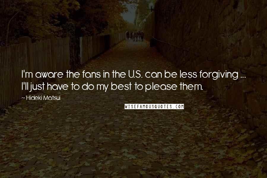 Hideki Matsui Quotes: I'm aware the fans in the U.S. can be less forgiving ... I'll just have to do my best to please them.