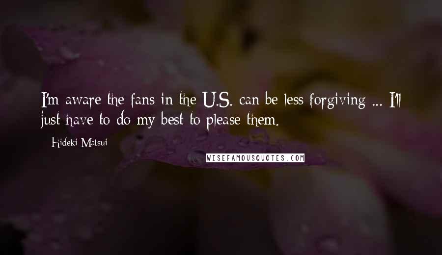 Hideki Matsui Quotes: I'm aware the fans in the U.S. can be less forgiving ... I'll just have to do my best to please them.