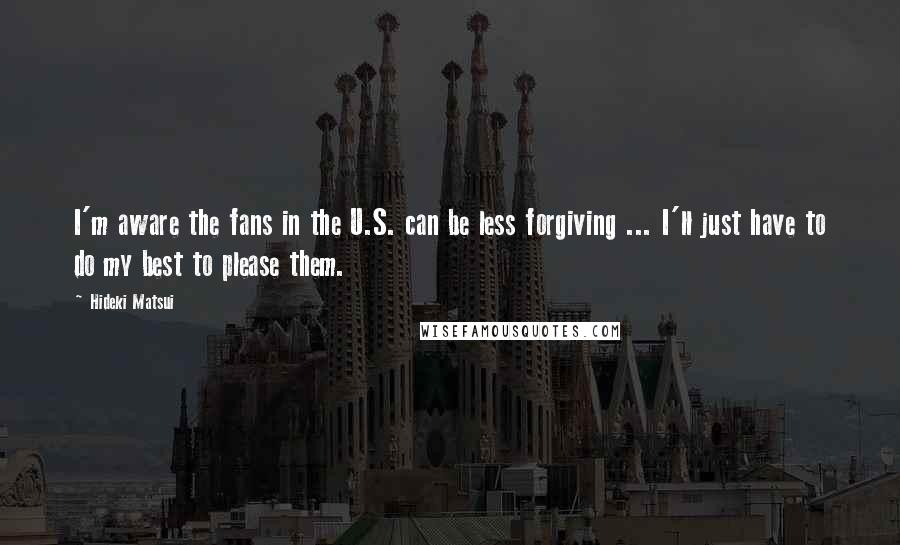 Hideki Matsui Quotes: I'm aware the fans in the U.S. can be less forgiving ... I'll just have to do my best to please them.