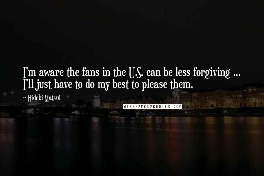 Hideki Matsui Quotes: I'm aware the fans in the U.S. can be less forgiving ... I'll just have to do my best to please them.