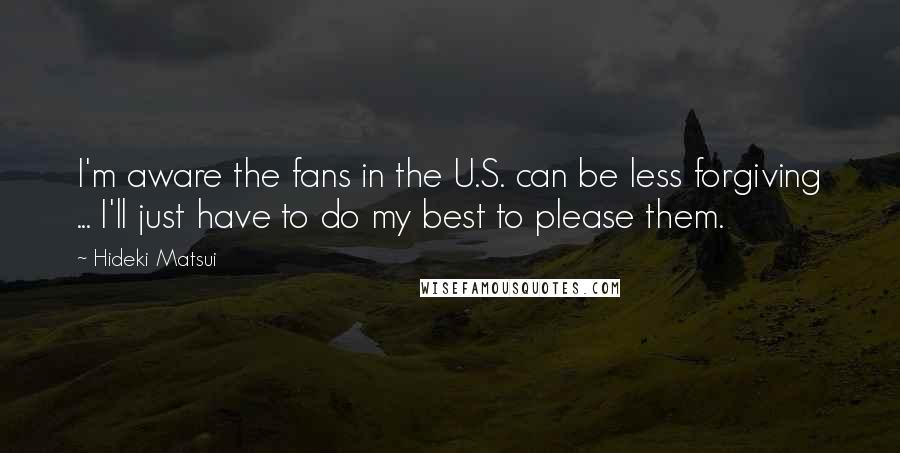 Hideki Matsui Quotes: I'm aware the fans in the U.S. can be less forgiving ... I'll just have to do my best to please them.