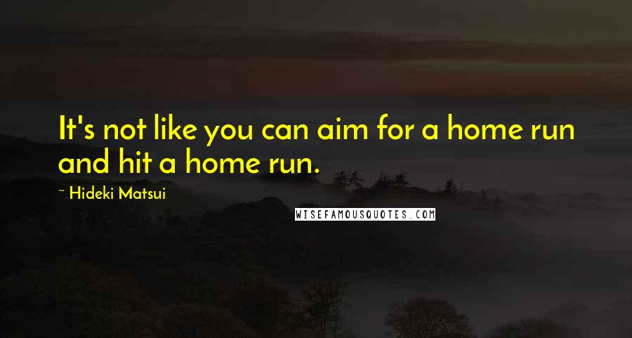 Hideki Matsui Quotes: It's not like you can aim for a home run and hit a home run.