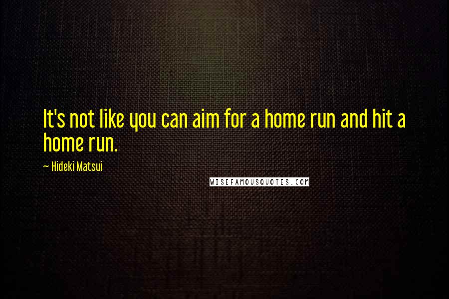 Hideki Matsui Quotes: It's not like you can aim for a home run and hit a home run.