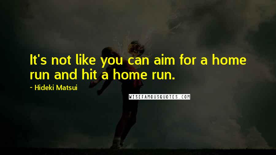 Hideki Matsui Quotes: It's not like you can aim for a home run and hit a home run.