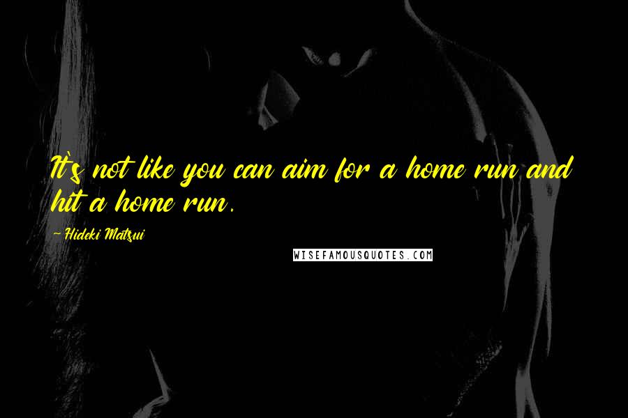 Hideki Matsui Quotes: It's not like you can aim for a home run and hit a home run.