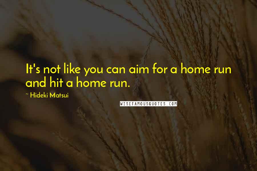 Hideki Matsui Quotes: It's not like you can aim for a home run and hit a home run.