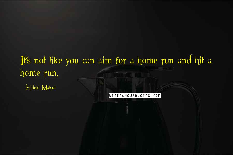 Hideki Matsui Quotes: It's not like you can aim for a home run and hit a home run.