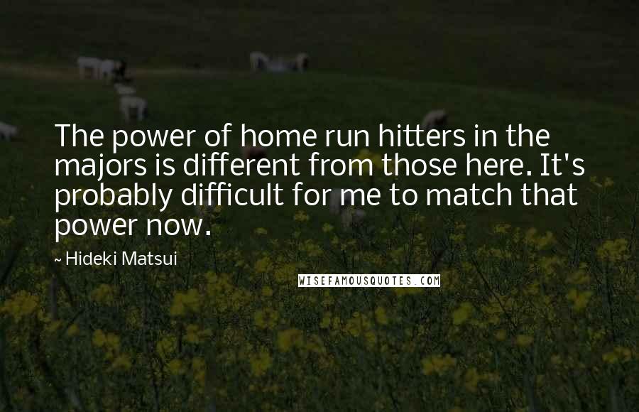 Hideki Matsui Quotes: The power of home run hitters in the majors is different from those here. It's probably difficult for me to match that power now.