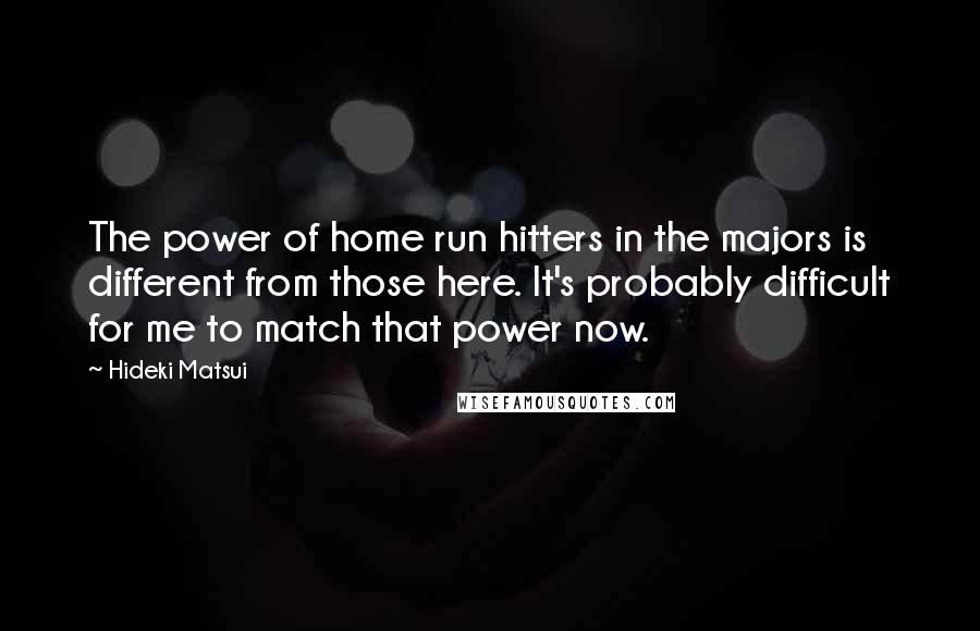 Hideki Matsui Quotes: The power of home run hitters in the majors is different from those here. It's probably difficult for me to match that power now.