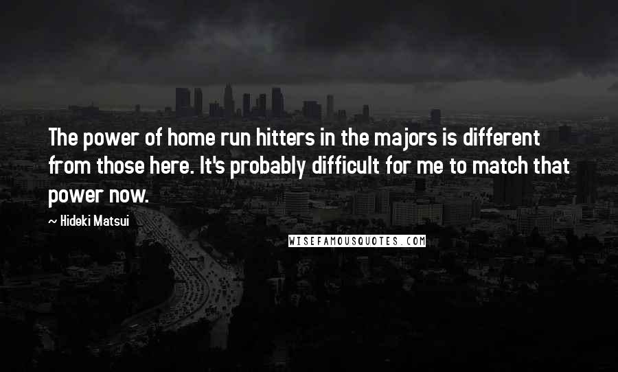 Hideki Matsui Quotes: The power of home run hitters in the majors is different from those here. It's probably difficult for me to match that power now.