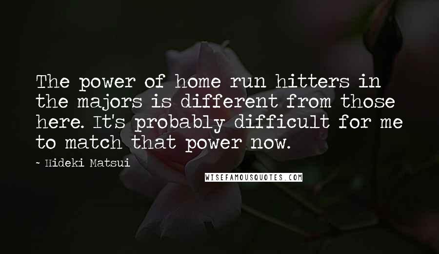 Hideki Matsui Quotes: The power of home run hitters in the majors is different from those here. It's probably difficult for me to match that power now.