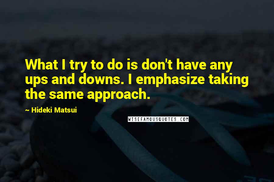 Hideki Matsui Quotes: What I try to do is don't have any ups and downs. I emphasize taking the same approach.