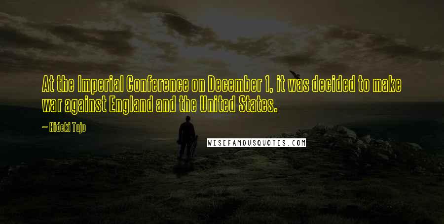 Hideki Tojo Quotes: At the Imperial Conference on December 1, it was decided to make war against England and the United States.