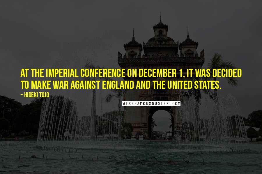 Hideki Tojo Quotes: At the Imperial Conference on December 1, it was decided to make war against England and the United States.