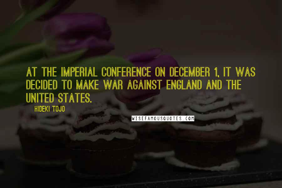 Hideki Tojo Quotes: At the Imperial Conference on December 1, it was decided to make war against England and the United States.