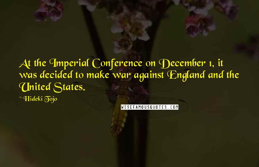 Hideki Tojo Quotes: At the Imperial Conference on December 1, it was decided to make war against England and the United States.