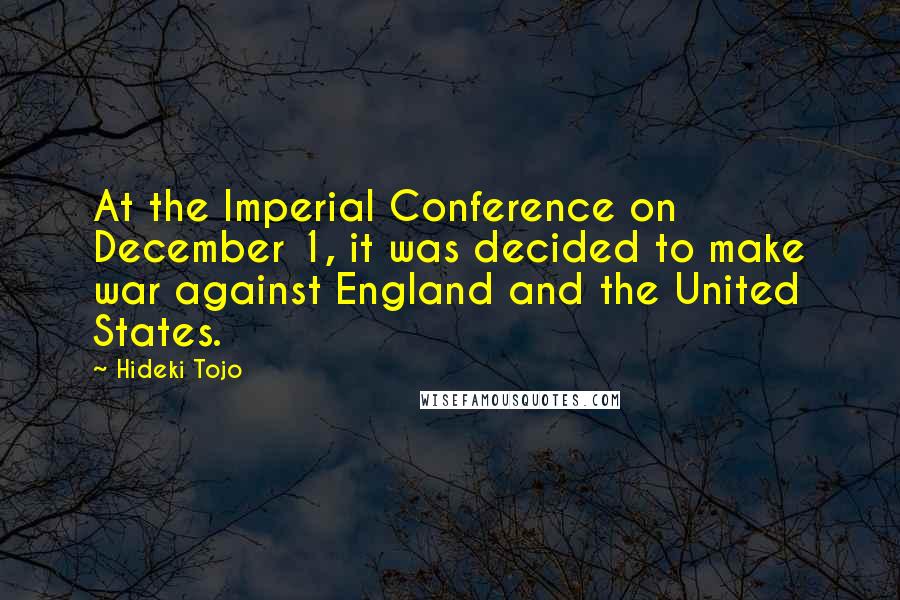 Hideki Tojo Quotes: At the Imperial Conference on December 1, it was decided to make war against England and the United States.