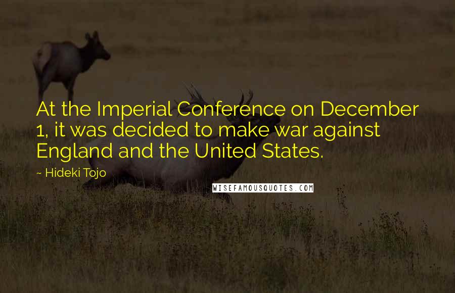 Hideki Tojo Quotes: At the Imperial Conference on December 1, it was decided to make war against England and the United States.