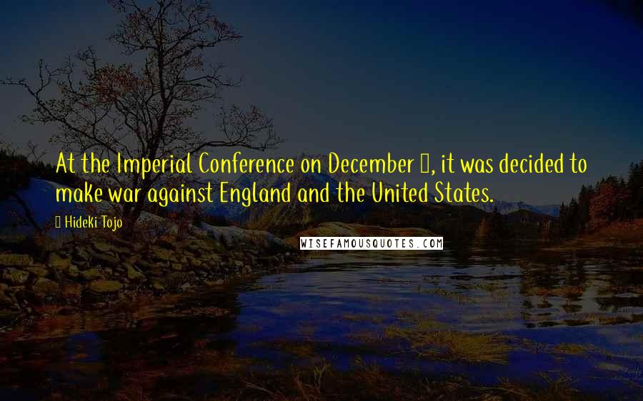 Hideki Tojo Quotes: At the Imperial Conference on December 1, it was decided to make war against England and the United States.