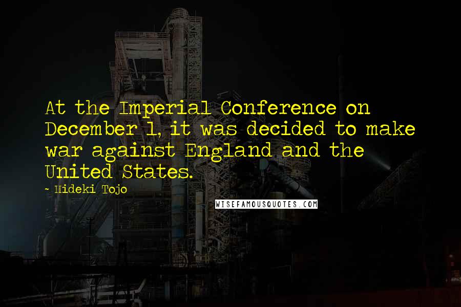 Hideki Tojo Quotes: At the Imperial Conference on December 1, it was decided to make war against England and the United States.