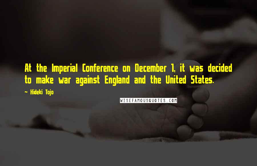 Hideki Tojo Quotes: At the Imperial Conference on December 1, it was decided to make war against England and the United States.