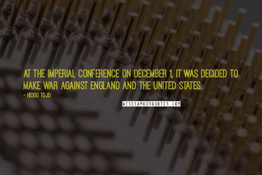 Hideki Tojo Quotes: At the Imperial Conference on December 1, it was decided to make war against England and the United States.