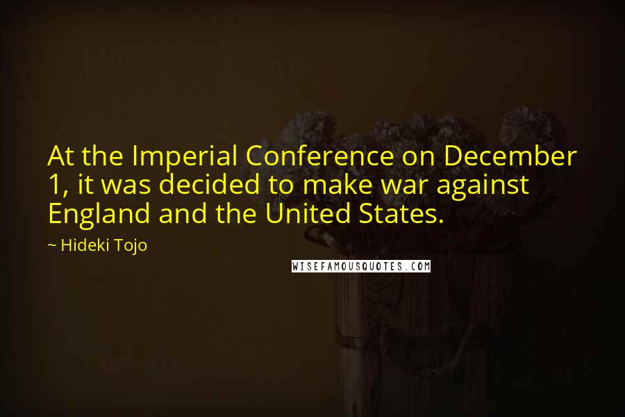 Hideki Tojo Quotes: At the Imperial Conference on December 1, it was decided to make war against England and the United States.