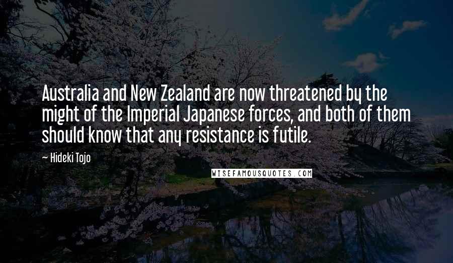 Hideki Tojo Quotes: Australia and New Zealand are now threatened by the might of the Imperial Japanese forces, and both of them should know that any resistance is futile.