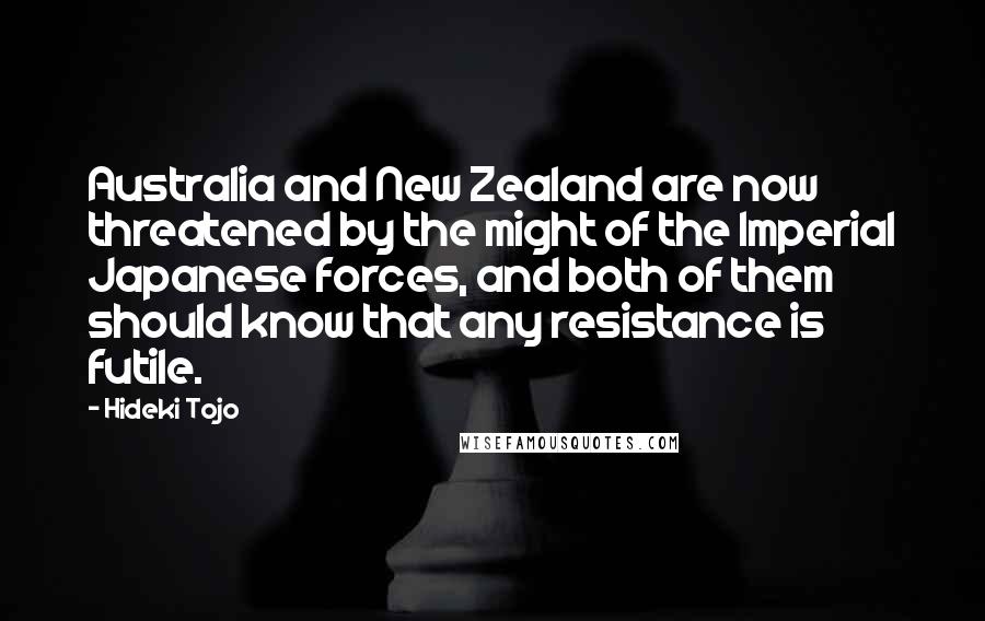 Hideki Tojo Quotes: Australia and New Zealand are now threatened by the might of the Imperial Japanese forces, and both of them should know that any resistance is futile.