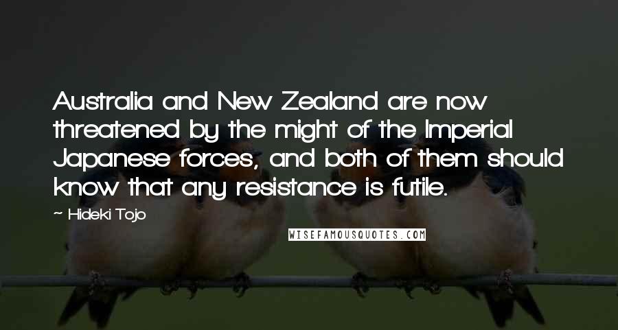 Hideki Tojo Quotes: Australia and New Zealand are now threatened by the might of the Imperial Japanese forces, and both of them should know that any resistance is futile.