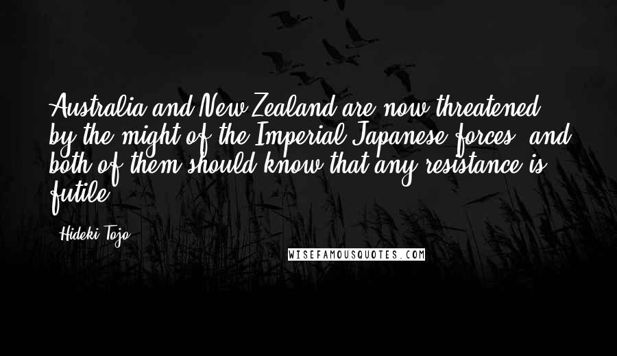 Hideki Tojo Quotes: Australia and New Zealand are now threatened by the might of the Imperial Japanese forces, and both of them should know that any resistance is futile.