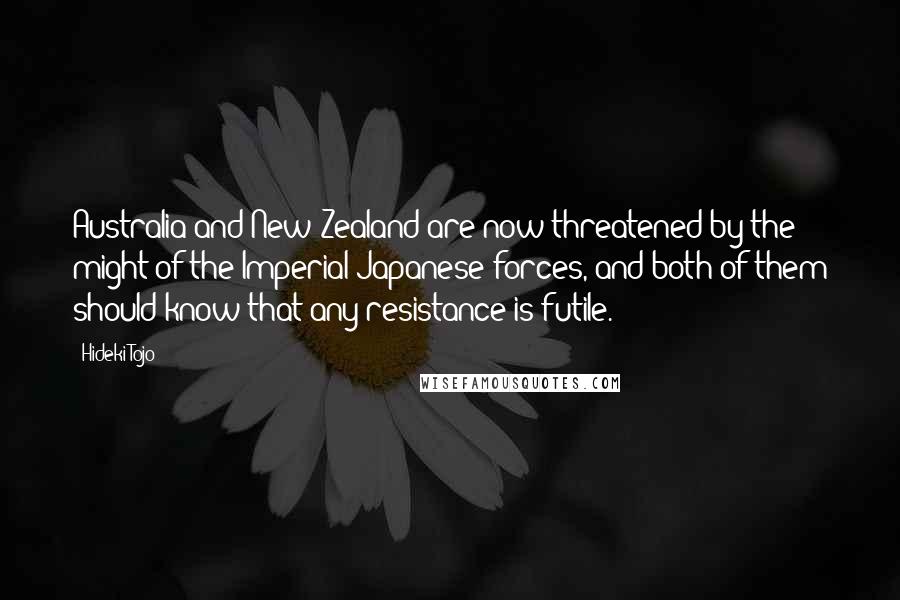 Hideki Tojo Quotes: Australia and New Zealand are now threatened by the might of the Imperial Japanese forces, and both of them should know that any resistance is futile.