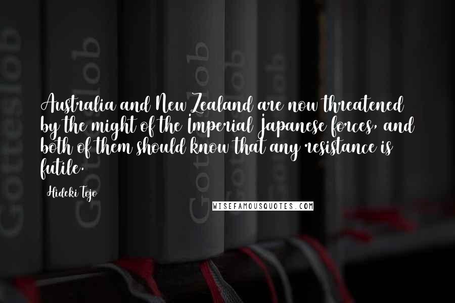 Hideki Tojo Quotes: Australia and New Zealand are now threatened by the might of the Imperial Japanese forces, and both of them should know that any resistance is futile.