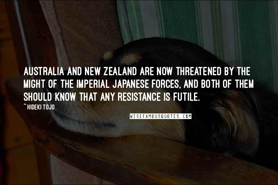 Hideki Tojo Quotes: Australia and New Zealand are now threatened by the might of the Imperial Japanese forces, and both of them should know that any resistance is futile.