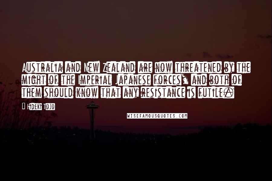 Hideki Tojo Quotes: Australia and New Zealand are now threatened by the might of the Imperial Japanese forces, and both of them should know that any resistance is futile.