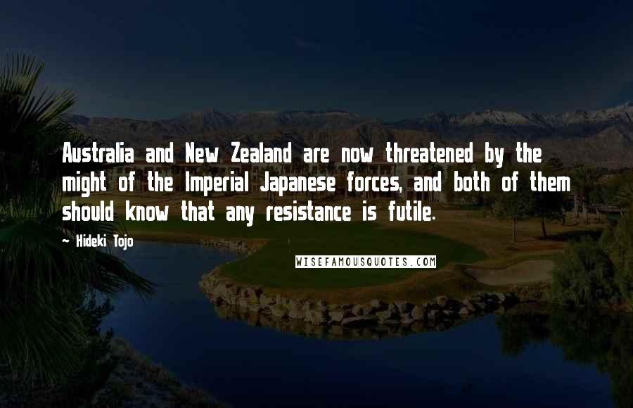 Hideki Tojo Quotes: Australia and New Zealand are now threatened by the might of the Imperial Japanese forces, and both of them should know that any resistance is futile.