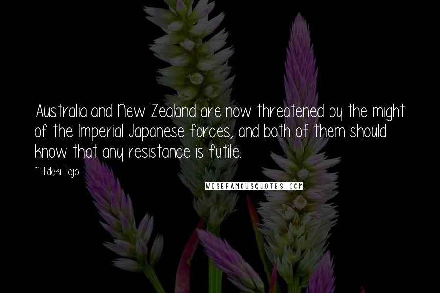 Hideki Tojo Quotes: Australia and New Zealand are now threatened by the might of the Imperial Japanese forces, and both of them should know that any resistance is futile.