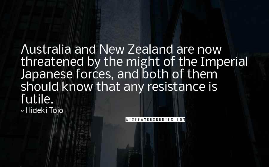 Hideki Tojo Quotes: Australia and New Zealand are now threatened by the might of the Imperial Japanese forces, and both of them should know that any resistance is futile.