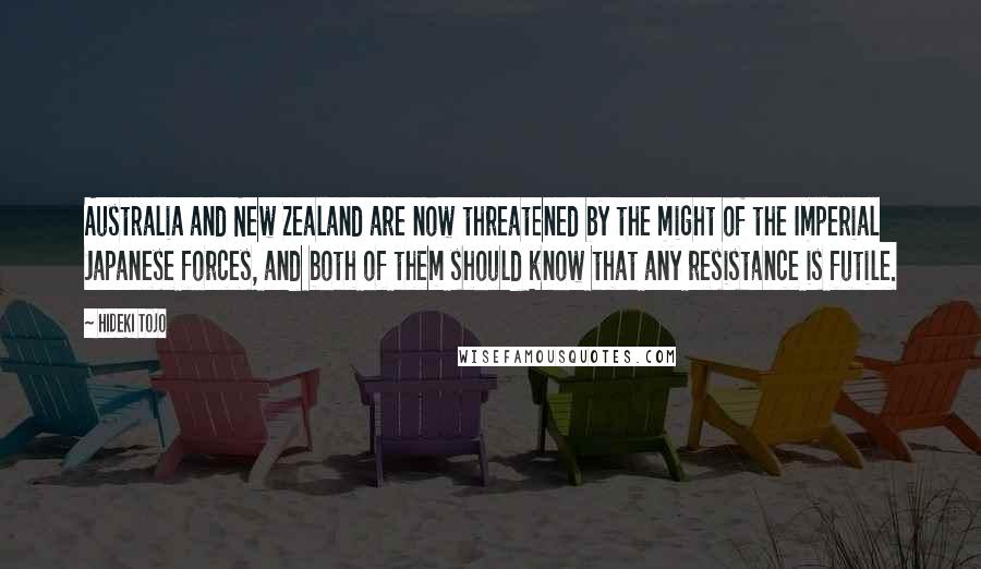 Hideki Tojo Quotes: Australia and New Zealand are now threatened by the might of the Imperial Japanese forces, and both of them should know that any resistance is futile.